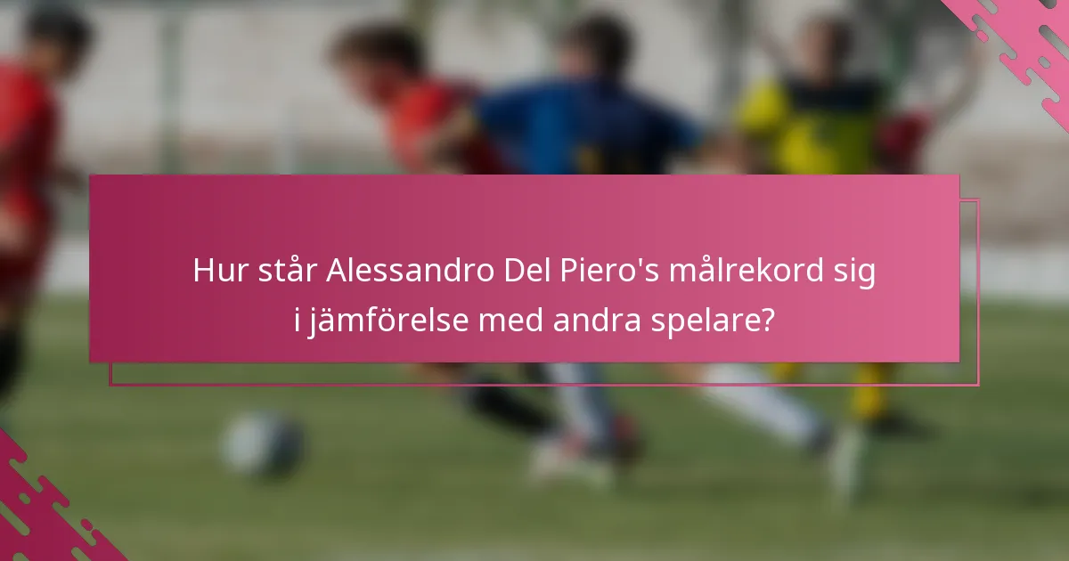 Hur står Alessandro Del Piero's målrekord sig i jämförelse med andra spelare?