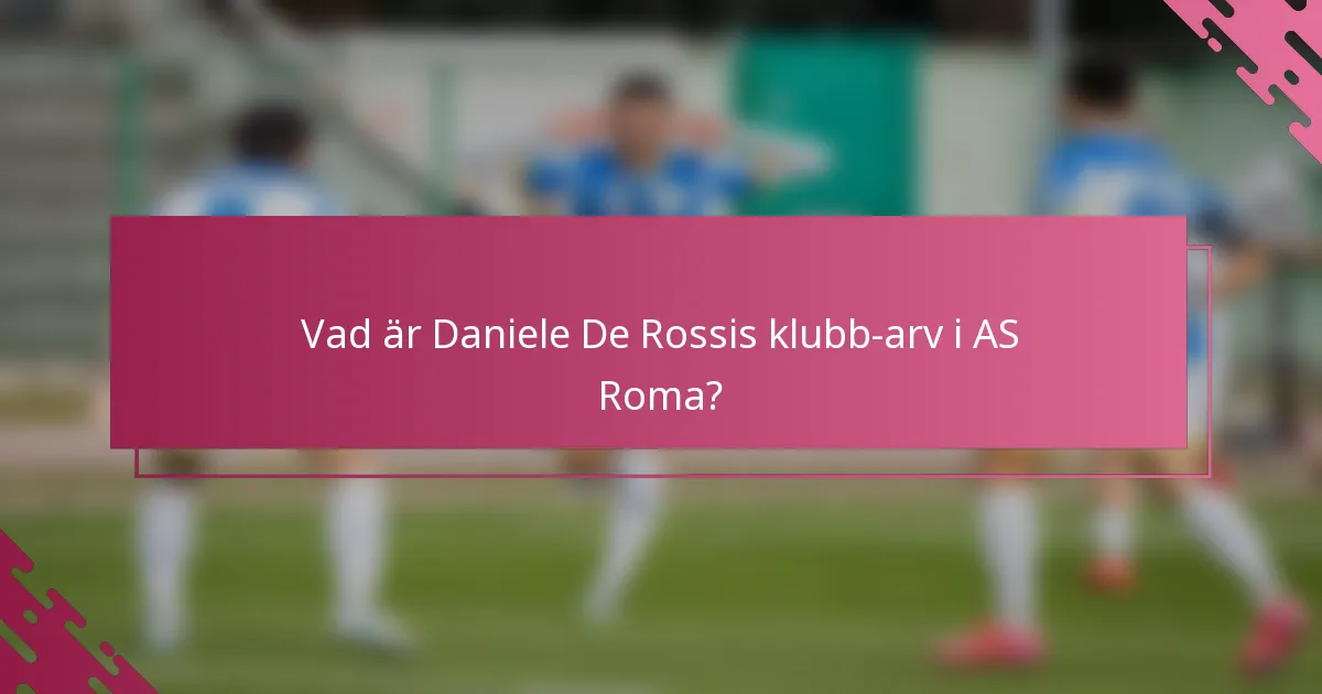 Vad är Daniele De Rossis klubb-arv i AS Roma?