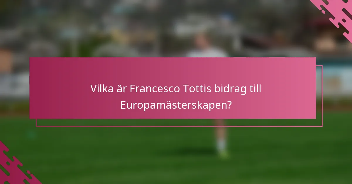 Vilka är Francesco Tottis bidrag till Europamästerskapen?
