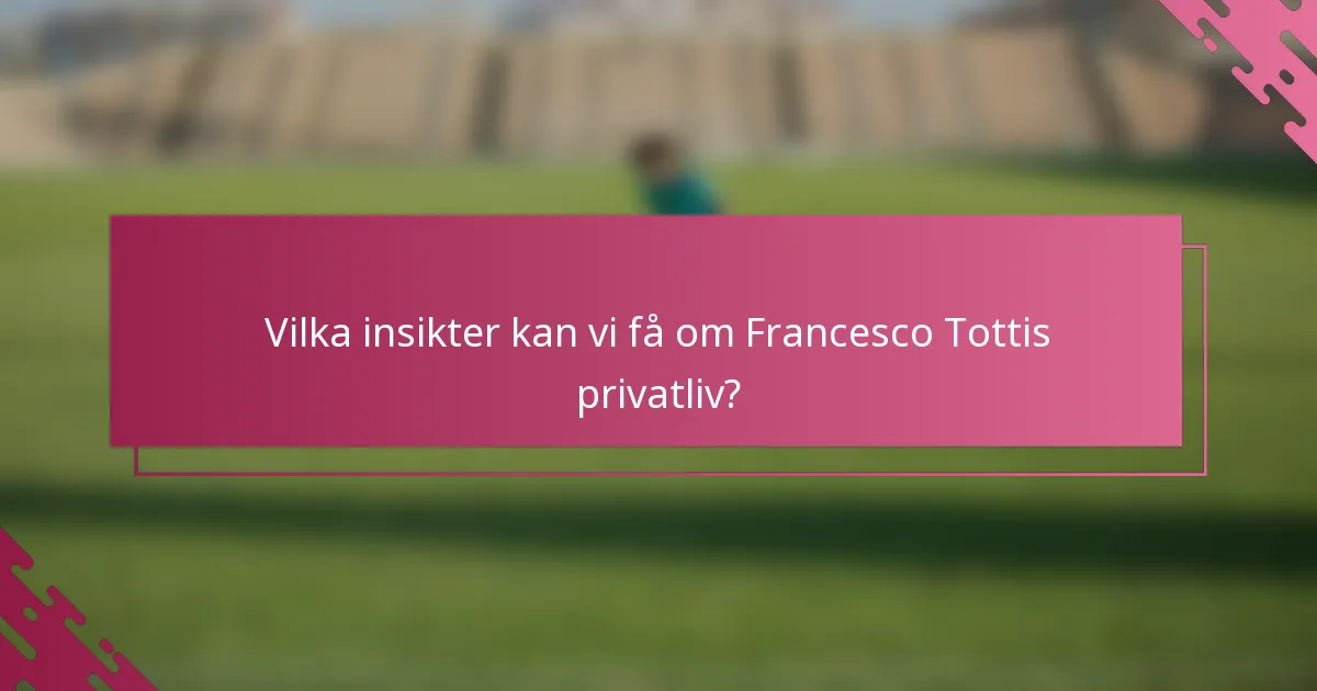 Vilka insikter kan vi få om Francesco Tottis privatliv?