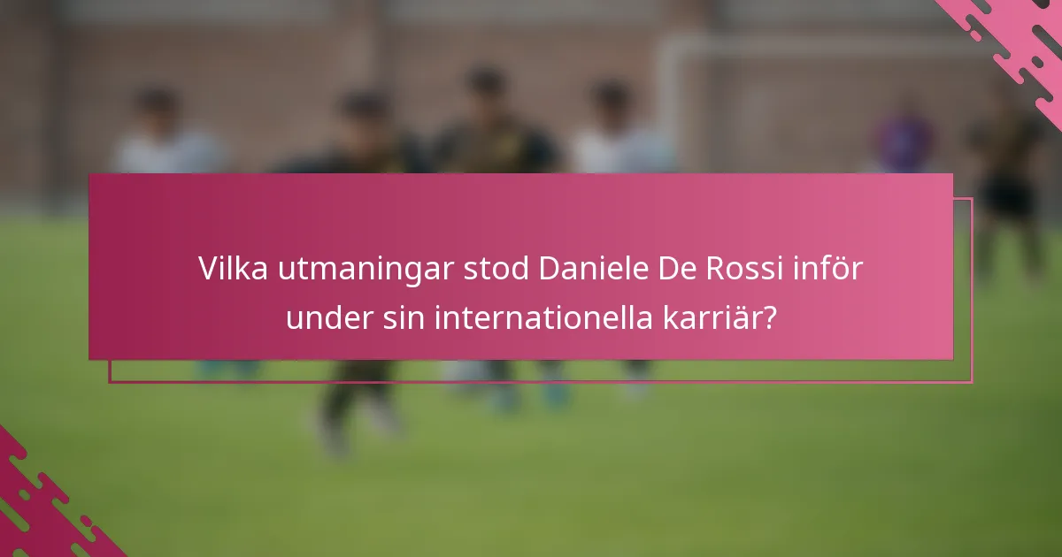 Vilka utmaningar stod Daniele De Rossi inför under sin internationella karriär?