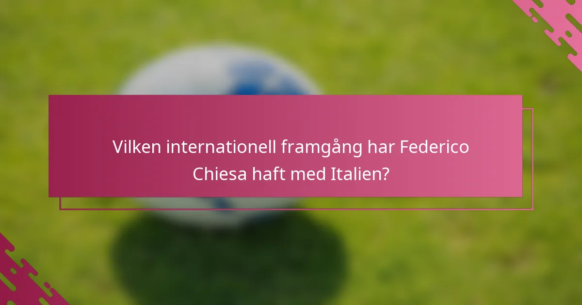 Vilken internationell framgång har Federico Chiesa haft med Italien?